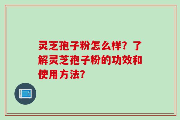 灵芝孢子粉怎么样？了解灵芝孢子粉的功效和使用方法？