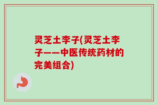 灵芝土李子(灵芝土李子——中医传统药材的完美组合)