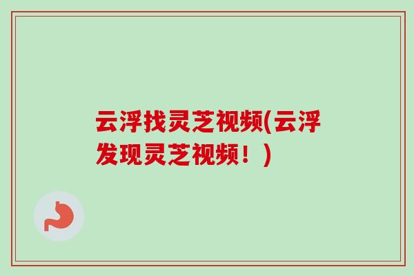 云浮找灵芝视频(云浮发现灵芝视频！)