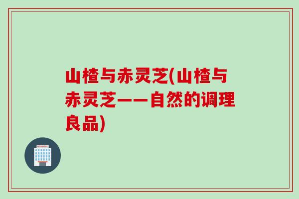 山楂与赤灵芝(山楂与赤灵芝——自然的调理良品)