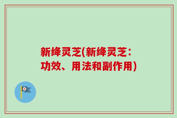 新绛灵芝(新绛灵芝：功效、用法和副作用)