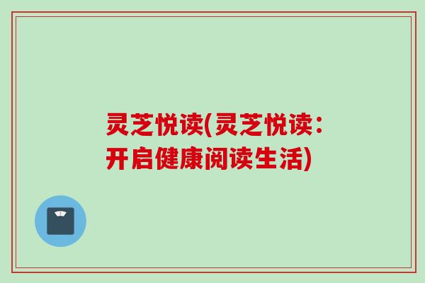 灵芝悦读(灵芝悦读：开启健康阅读生活)