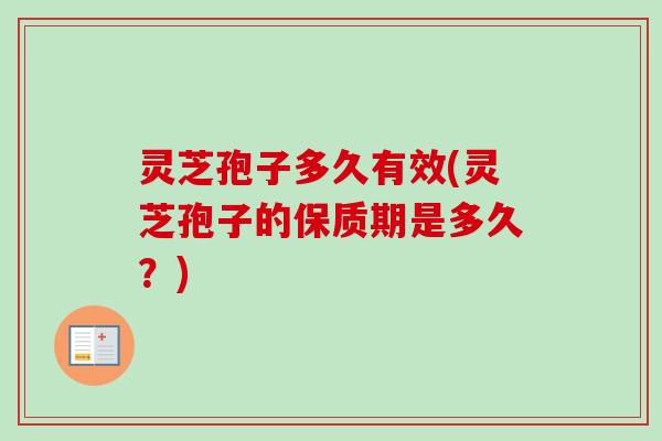 灵芝孢子多久有效(灵芝孢子的保质期是多久？)