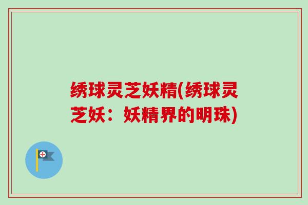 绣球灵芝妖精(绣球灵芝妖：妖精界的明珠)