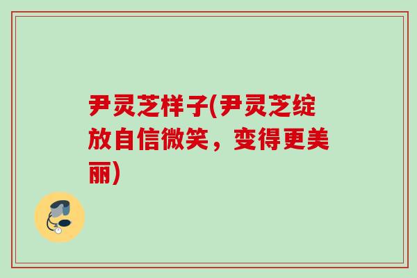 尹灵芝样子(尹灵芝绽放自信微笑，变得更美丽)