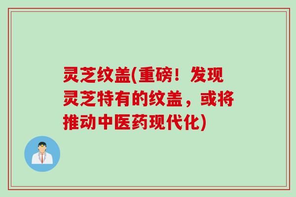 灵芝纹盖(重磅！发现灵芝特有的纹盖，或将推动中医药现代化)