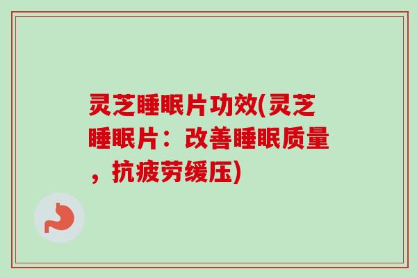 灵芝片功效(灵芝片:改善质量,缓压) 灵芝片功效(灵芝片:改善质量,缓压)