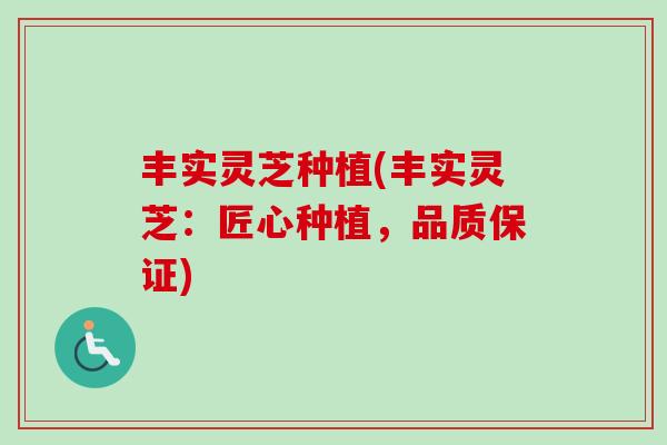 丰实灵芝种植(丰实灵芝：匠心种植，品质保证)