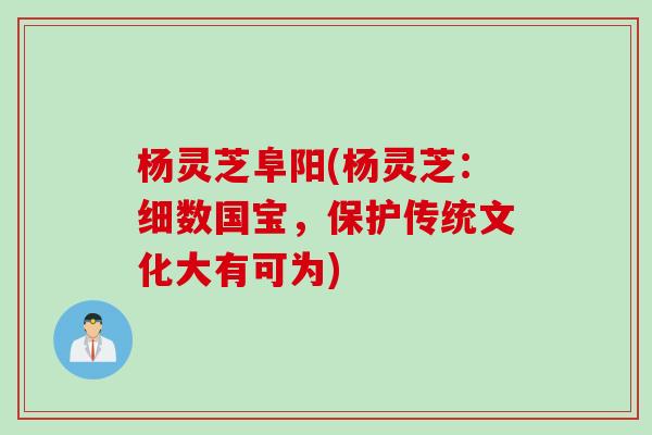 杨灵芝阜阳(杨灵芝：细数国宝，保护传统文化大有可为)
