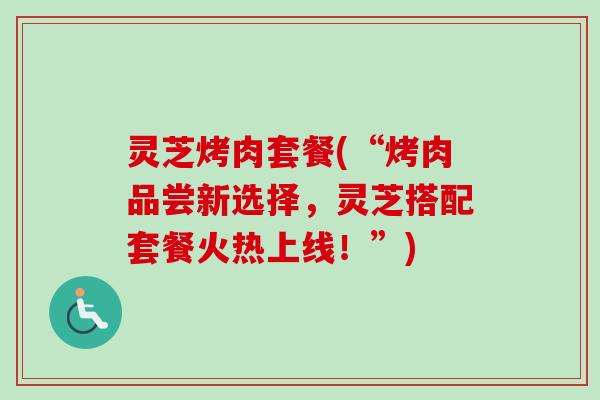 灵芝烤肉套餐(“烤肉品尝新选择,灵芝搭配套餐火热上线!”) 灵芝烤肉套餐(“烤肉品尝新选择,灵芝搭配套餐火热上线!”)