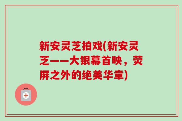 新安灵芝拍戏(新安灵芝——大银幕首映，荧屏之外的绝美华章)