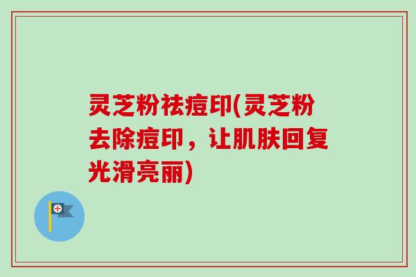 灵芝粉祛痘印(灵芝粉去除痘印，让肌肤回复光滑亮丽)
