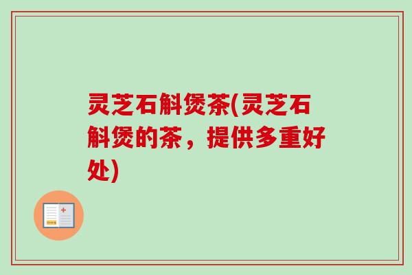灵芝石斛煲茶(灵芝石斛煲的茶,提供多重好处) 灵芝石斛煲茶(灵芝石斛煲的茶,提供多重好处)