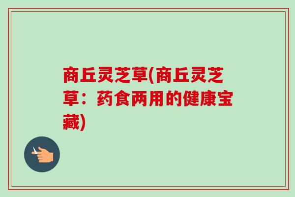 商丘灵芝草(商丘灵芝草：药食两用的健康宝藏)