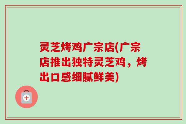 灵芝烤鸡广宗店(广宗店推出独特灵芝鸡，烤出口感细腻鲜美)