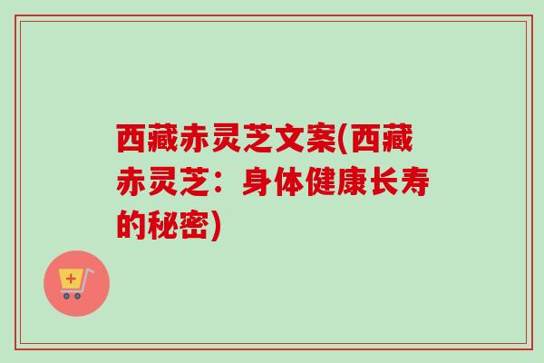 西藏赤灵芝文案(西藏赤灵芝：身体健康长寿的秘密)