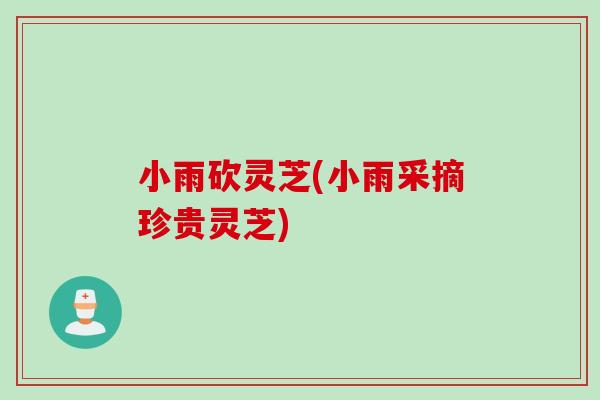 小雨砍灵芝(小雨采摘珍贵灵芝)