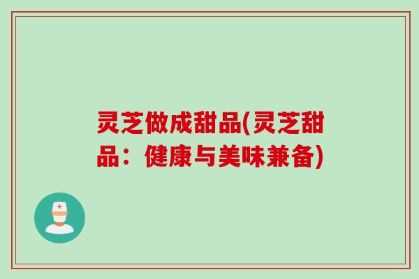 灵芝做成甜品(灵芝甜品：健康与美味兼备)