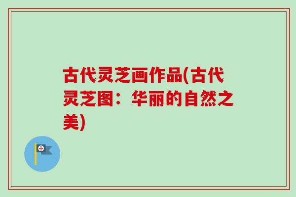 古代灵芝画作品(古代灵芝图:华丽的自然之美) 古代灵芝画作品(古代灵芝图:华丽的自然之美)