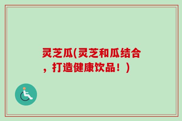 灵芝瓜(灵芝和瓜结合，打造健康饮品！)