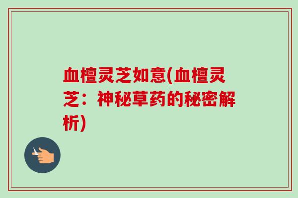 檀灵芝如意(檀灵芝:神秘草药的秘密解析) 檀灵芝如意(檀灵芝:神秘草药的秘密解析)