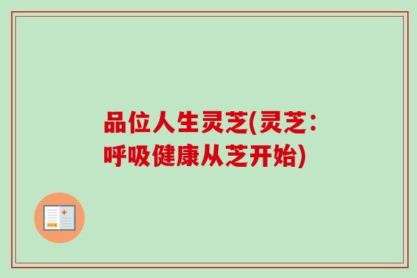 品位人生灵芝(灵芝：呼吸健康从芝开始)