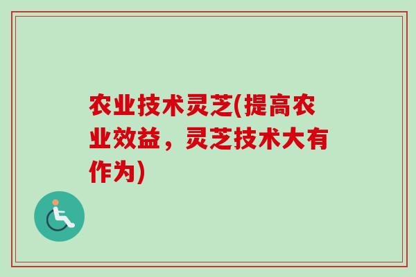 农业技术灵芝(提高农业效益，灵芝技术大有作为)