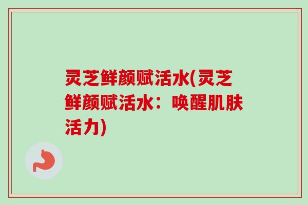 灵芝鲜颜赋活水(灵芝鲜颜赋活水：唤醒肌肤活力)