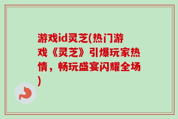游戏id灵芝(热门游戏《灵芝》引爆玩家热情，畅玩盛宴闪耀全场)