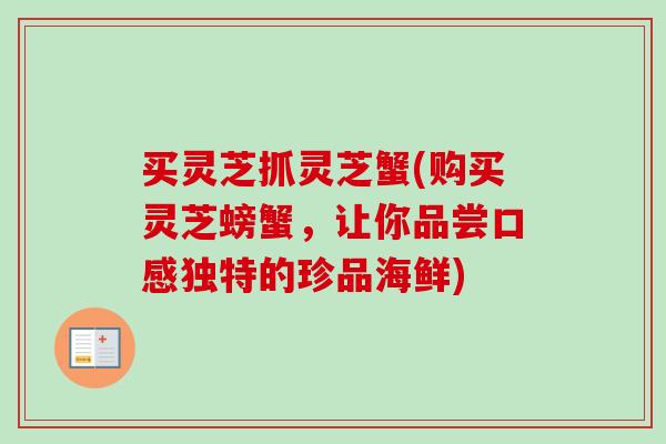 买灵芝抓灵芝蟹(购买灵芝螃蟹，让你品尝口感独特的珍品海鲜)