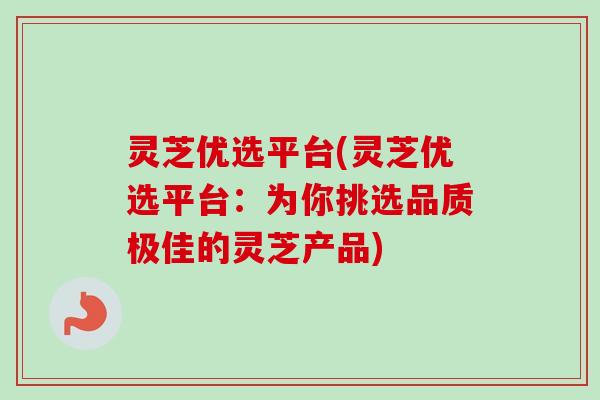灵芝优选平台(灵芝优选平台：为你挑选品质极佳的灵芝产品)