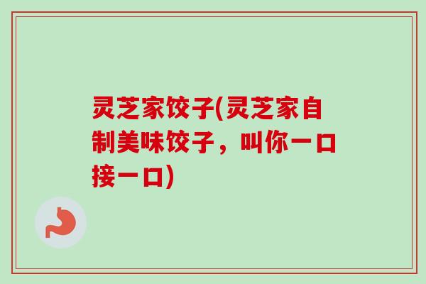 灵芝家饺子(灵芝家自制美味饺子，叫你一口接一口)