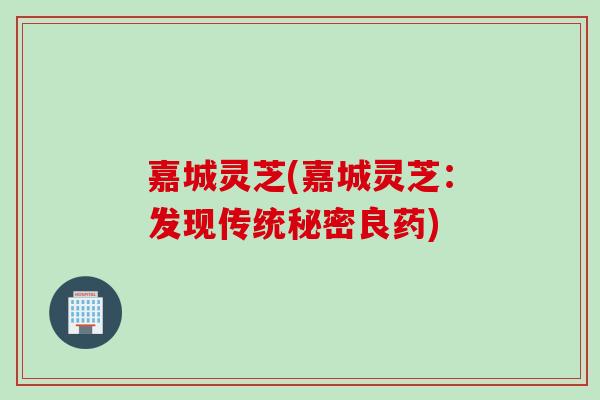 嘉城灵芝(嘉城灵芝：发现传统秘密良药)