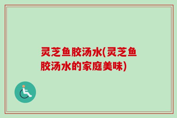 灵芝鱼胶汤水(灵芝鱼胶汤水的家庭美味)