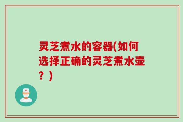 灵芝煮水的容器(如何选择正确的灵芝煮水壶？)