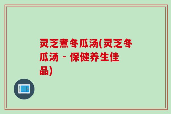 灵芝煮冬瓜汤(灵芝冬瓜汤 - 保健养生佳品) 灵芝煮冬瓜汤(灵芝冬瓜汤 - 保健养生佳品)