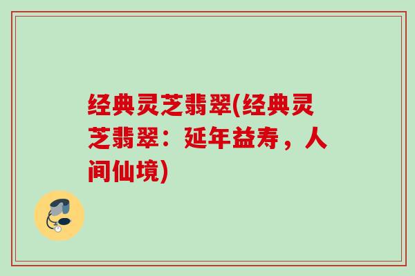 经典灵芝翡翠(经典灵芝翡翠：延年益寿，人间仙境)