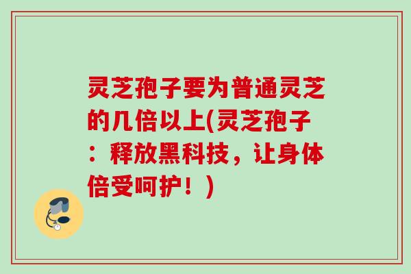 灵芝孢子要为普通灵芝的几倍以上(灵芝孢子：释放黑科技，让身体倍受呵护！)