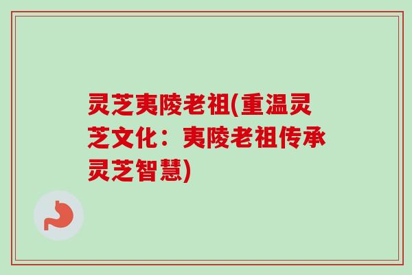灵芝夷陵老祖(重温灵芝文化：夷陵老祖传承灵芝智慧)