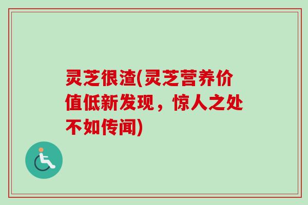 灵芝很渣(灵芝营养价值低新发现，惊人之处不如传闻)