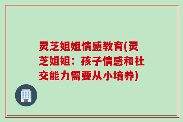 灵芝姐姐情感教育(灵芝姐姐：孩子情感和社交能力需要从小培养)