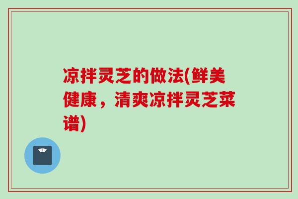 凉拌灵芝的做法(鲜美健康，清爽凉拌灵芝菜谱)