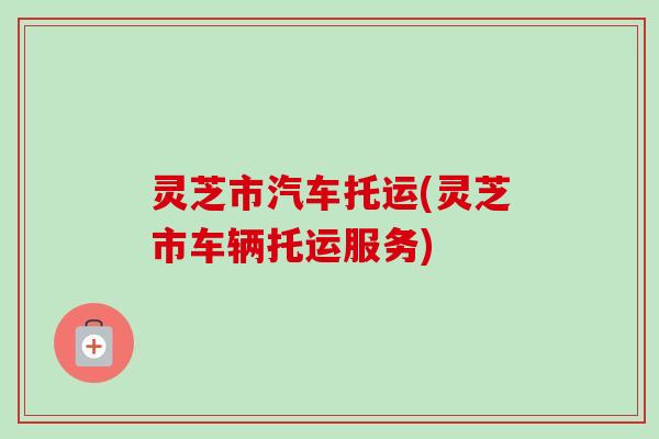灵芝市汽车托运(灵芝市车辆托运服务)