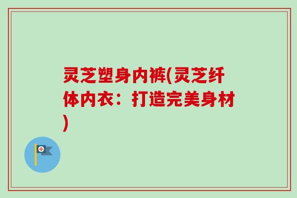 灵芝塑身内裤(灵芝纤体内衣：打造完美身材)