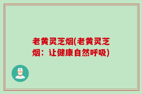老黄灵芝烟(老黄灵芝烟：让健康自然呼吸)