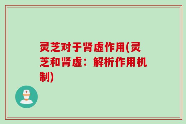 灵芝对于肾虚作用(灵芝和肾虚：解析作用机制)