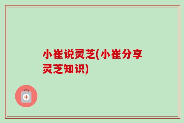 小崔说灵芝(小崔分享灵芝知识)