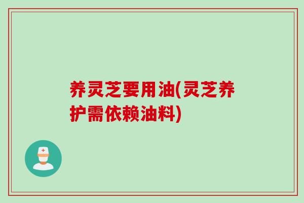 养灵芝要用油(灵芝养护需依赖油料)