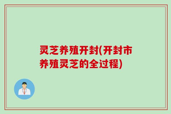 灵芝养殖开封(开封市养殖灵芝的全过程)