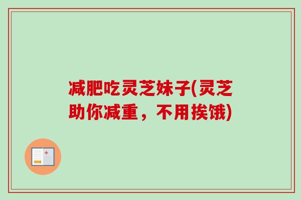 减肥吃灵芝妹子(灵芝助你减重，不用挨饿)